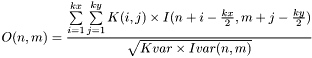 \[O(n,m)=\frac{\sum\limits_{i=1}^{kx} \sum\limits_{j=1}^{ky} K(i,j)\times I(n+i-\frac{kx}{2},m+j-\frac{ky}{2})}{\sqrt{Kvar\times Ivar(n,m)}}\]