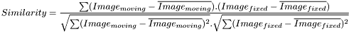 \[Similarity=\frac{\sum (Image_{moving} - \overline{Image_{moving}} ).(Image_{fixed} - \overline{Image_{fixed}} )} { \sqrt{\sum (Image_{moving} - \overline{Image_{moving}} )^2}.\sqrt{\sum(Image_{fixed} - \overline{Image_{fixed}} )^2}}\]