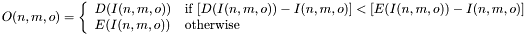 \[O(n,m,o)=\left\{\begin{array}{ll} D(I(n,m,o)) & \mbox {if $\left[D(I(n,m,o))- I(n,m,o)\right] < \left[E(I(n,m,o))-I(n,m,o)\right]$} \\ E(I(n,m,o)) & \mbox{otherwise} \end{array}\right.\]