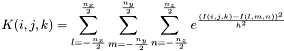 \[K(i,j,k)=\sum_{l=-\frac{n_x}{2}}^{\frac{n_x}{2}}\sum_{m=-\frac{n_y}{2}}^{\frac{n_y}{2}}\sum_{n=-\frac{n_z}{2}}^{\frac{n_z}{2}} e^{_\frac{(I(i,j,k)-I(l,m,n))^2}{h^2}}\]