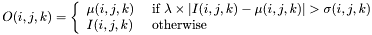 \[O(i,j,k)=\left\{\begin{array}{ll} \mu(i,j,k) & ~ \mbox{if} ~ \lambda \times |I(i,j,k)-\mu(i,j,k)| > \sigma(i,j,k)\\ I(i,j,k) & ~ \mbox{otherwise} \end{array}\right.\]